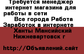 Требуется менеджер интернет-магазина для работы в сети.                 - Все города Работа » Заработок в интернете   . Ханты-Мансийский,Нижневартовск г.